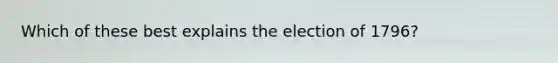 Which of these best explains the election of 1796?