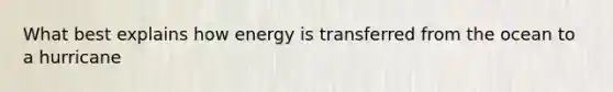 What best explains how energy is transferred from the ocean to a hurricane