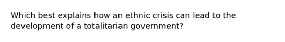 Which best explains how an ethnic crisis can lead to the development of a totalitarian government?