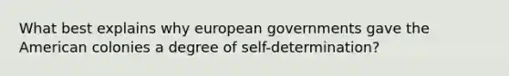 What best explains why european governments gave the American colonies a degree of self-determination?