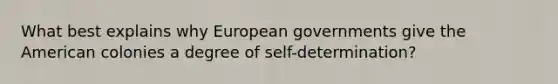 What best explains why European governments give the American colonies a degree of self-determination?