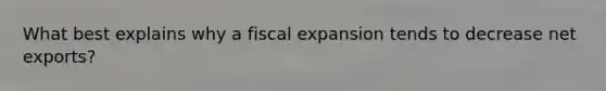 What best explains why a fiscal expansion tends to decrease net exports?