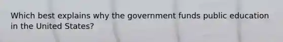 Which best explains why the government funds public education in the United States?