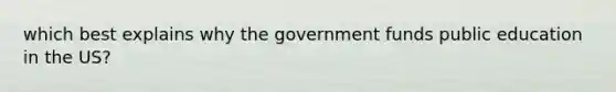 which best explains why the government funds public education in the US?