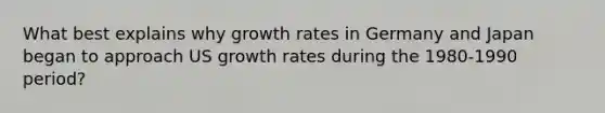 What best explains why growth rates in Germany and Japan began to approach US growth rates during the 1980-1990 period?