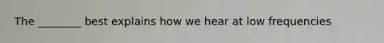 The ________ best explains how we hear at low frequencies