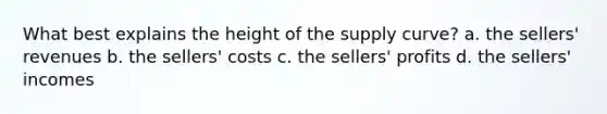 What best explains the height of the supply curve? a. the sellers' revenues b. the sellers' costs c. the sellers' profits d. the sellers' incomes