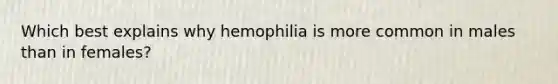 Which best explains why hemophilia is more common in males than in females?