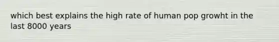 which best explains the high rate of human pop growht in the last 8000 years