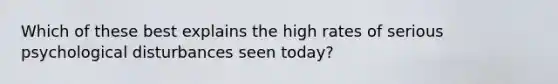 Which of these best explains the high rates of serious psychological disturbances seen today?