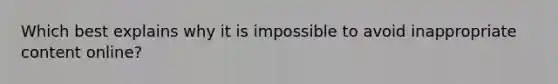 Which best explains why it is impossible to avoid inappropriate content online?