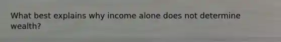 What best explains why income alone does not determine wealth?