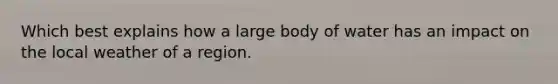 Which best explains how a large body of water has an impact on the local weather of a region.