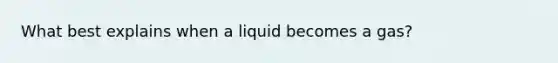 What best explains when a liquid becomes a gas?