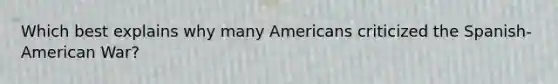 Which best explains why many Americans criticized the Spanish-American War?