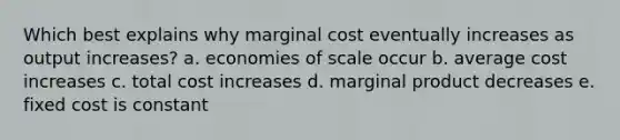 Which best explains why marginal cost eventually increases as output increases? a. economies of scale occur b. average cost increases c. total cost increases d. marginal product decreases e. fixed cost is constant