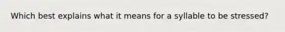 Which best explains what it means for a syllable to be stressed?