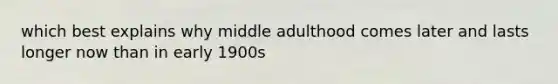 which best explains why middle adulthood comes later and lasts longer now than in early 1900s