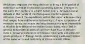 Which best explains the Ming decision to bring a brief period of extensive overseas exploration guided by Admiral Zhenghe in the early 15th century to a halt? Select one: a. Grievous naval defeats at the hands of the Portuguese maritime power b. Attitudes toward the expeditions within the imperial bureaucracy that ranged from indifference to hostility c. A rare suspension of monsoon winds that made the long distance voyages impossible d. Muslim dominance of the Indian Ocean basis, which led, in general to hostility at ports of call from East Asia to Western India e. Growing preference of Chinese merchants and elites for goods produced in foreign lands, undermining customary notion of the superiority and centrality of China in world affairs.