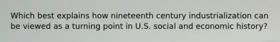 Which best explains how nineteenth century industrialization can be viewed as a turning point in U.S. social and economic history?