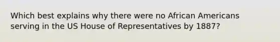 Which best explains why there were no African Americans serving in the US House of Representatives by 1887?