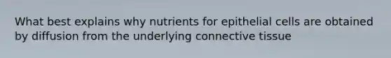 What best explains why nutrients for epithelial cells are obtained by diffusion from the underlying connective tissue