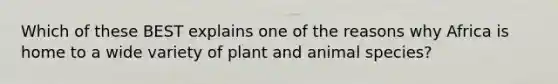 Which of these BEST explains one of the reasons why Africa is home to a wide variety of plant and animal species?