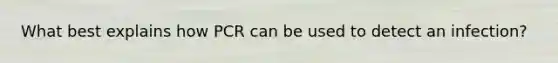 What best explains how PCR can be used to detect an infection?