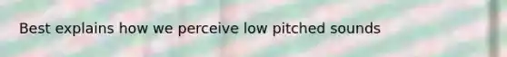 Best explains how we perceive low pitched sounds