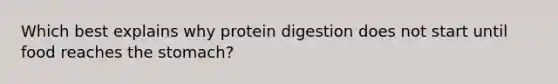 Which best explains why protein digestion does not start until food reaches the stomach?