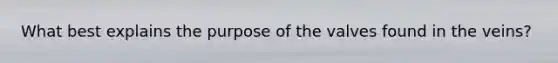 What best explains the purpose of the valves found in the veins?