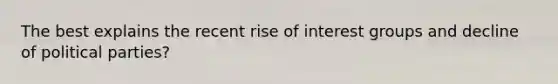 The best explains the recent rise of interest groups and decline of political parties?