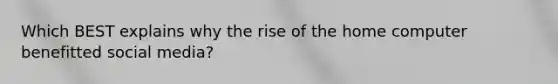 Which BEST explains why the rise of the home computer benefitted social media?