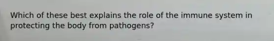 Which of these best explains the role of the immune system in protecting the body from pathogens?