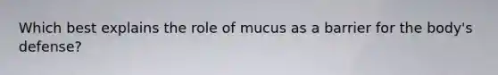 Which best explains the role of mucus as a barrier for the body's defense?