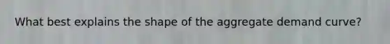 What best explains the shape of the aggregate demand curve?