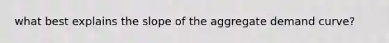 what best explains the slope of the aggregate demand curve?