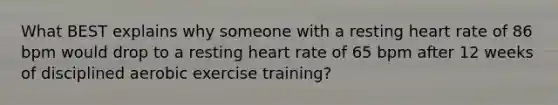 What BEST explains why someone with a resting heart rate of 86 bpm would drop to a resting heart rate of 65 bpm after 12 weeks of disciplined aerobic exercise training?