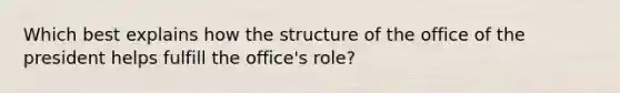 Which best explains how the structure of the office of the president helps fulfill the office's role?