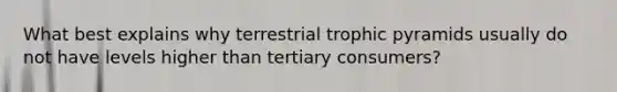 What best explains why terrestrial trophic pyramids usually do not have levels higher than tertiary consumers?