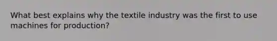 What best explains why the textile industry was the first to use machines for production?