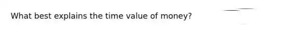 What best explains the time value of money?