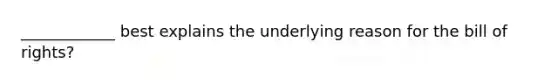 ____________ best explains the underlying reason for the bill of rights?