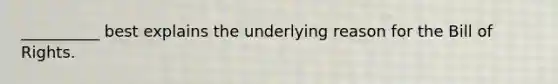__________ best explains the underlying reason for the Bill of Rights.​