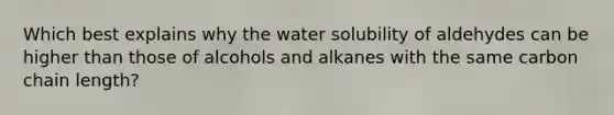 Which best explains why the water solubility of aldehydes can be higher than those of alcohols and alkanes with the same carbon chain length?