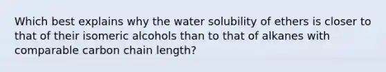 Which best explains why the water solubility of ethers is closer to that of their isomeric alcohols than to that of alkanes with comparable carbon chain length?