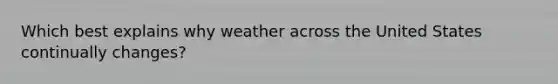 Which best explains why weather across the United States continually changes?