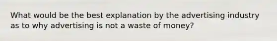 What would be the best explanation by the advertising industry as to why advertising is not a waste of money?