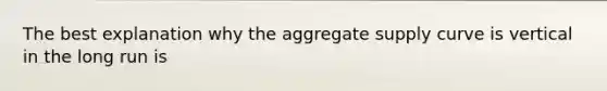 The best explanation why the aggregate supply curve is vertical in the long run is