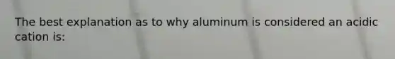 The best explanation as to why aluminum is considered an acidic cation is: